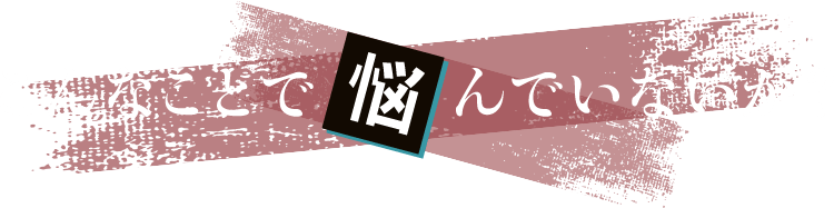 こんなことで悩んでいないか？